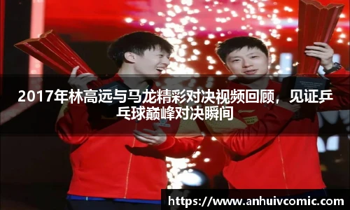 2017年林高远与马龙精彩对决视频回顾，见证乒乓球巅峰对决瞬间