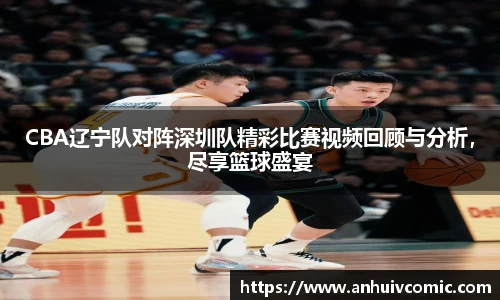 CBA辽宁队对阵深圳队精彩比赛视频回顾与分析，尽享篮球盛宴