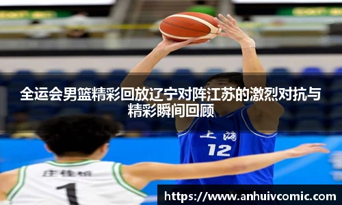 全运会男篮精彩回放辽宁对阵江苏的激烈对抗与精彩瞬间回顾
