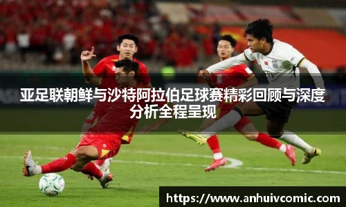 亚足联朝鲜与沙特阿拉伯足球赛精彩回顾与深度分析全程呈现