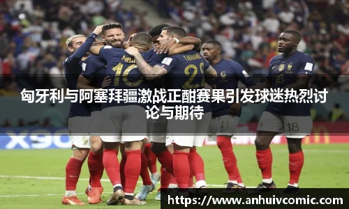 匈牙利与阿塞拜疆激战正酣赛果引发球迷热烈讨论与期待